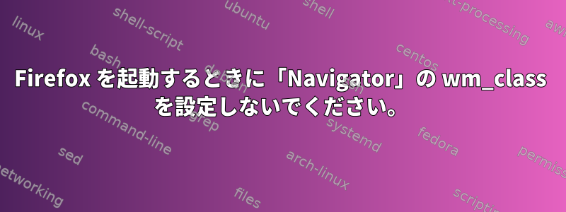 Firefox を起動するときに「Navigator」の wm_class を設定しないでください。