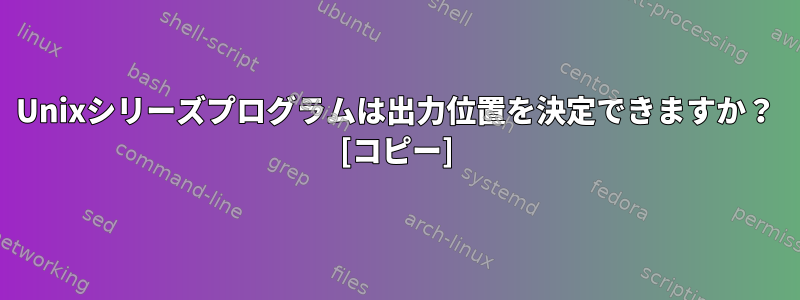 Unixシリーズプログラムは出力位置を決定できますか？ [コピー]