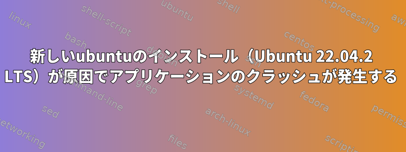 新しいubuntuのインストール（Ubuntu 22.04.2 LTS）が原因でアプリケーションのクラッシュが発生する