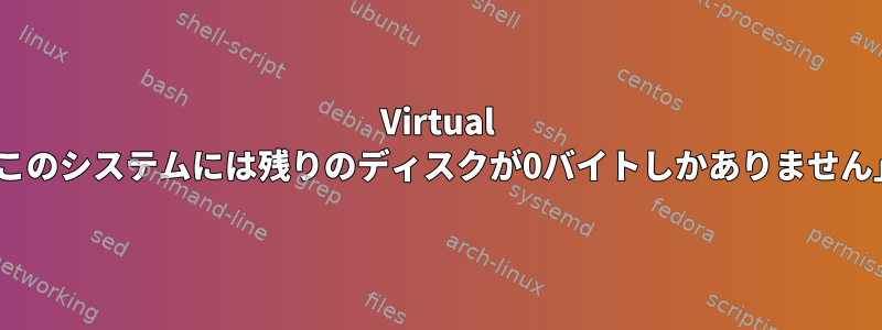 Virtual Boxで実行されているLinuxでは、「このシステムには残りのディスクが0バイトしかありません」というメッセージが表示されます。