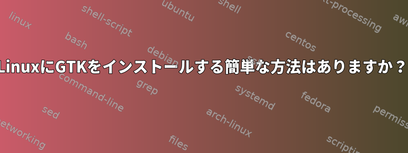 LinuxにGTKをインストールする簡単な方法はありますか？