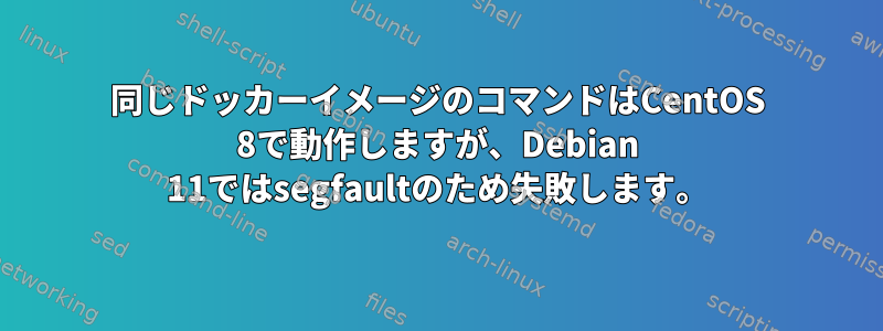 同じドッカーイメージのコマンドはCentOS 8で動作しますが、Debian 11ではsegfaultのため失敗します。