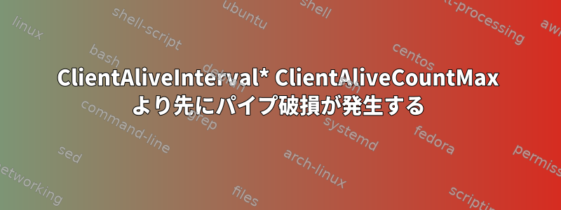 ClientAliveInterval* ClientAliveCountMax より先にパイプ破損が発生する