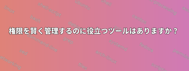 権限を賢く管理するのに役立つツールはありますか？