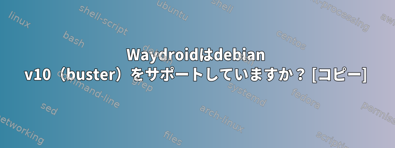 Waydroidはdebian v10（buster）をサポートしていますか？ [コピー]