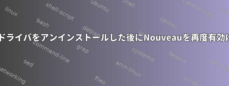 NVIDIA独自のドライバをアンインストールした後にNouveauを再度有効にする方法は？