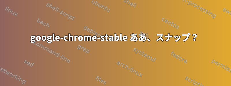 google-chrome-stable ああ、スナップ？