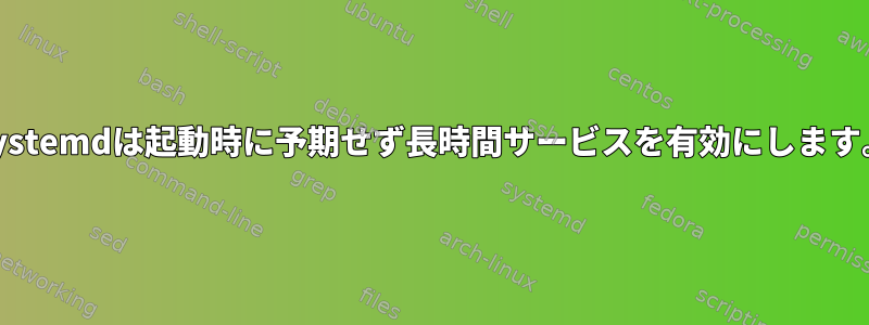 Systemdは起動時に予期せず長時間サービスを有効にします。