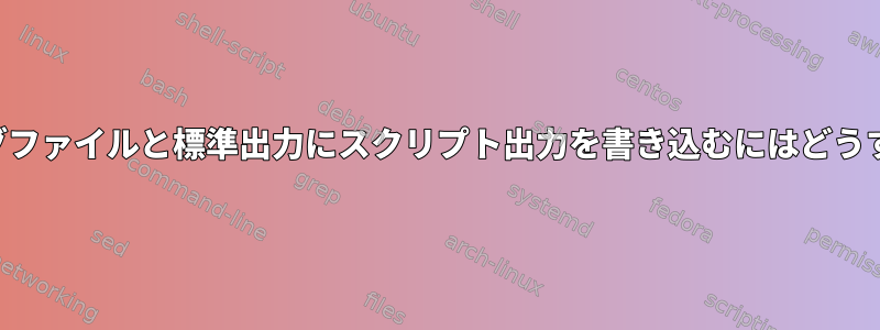 置き換えられたログファイルと標準出力にスクリプト出力を書き込むにはどうすればよいですか？