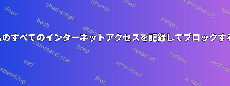 プログラムのすべてのインターネットアクセスを記録してブロックする方法は？