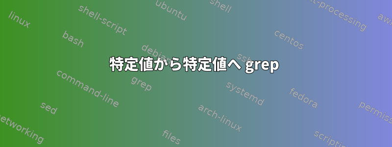 特定値から特定値へ grep