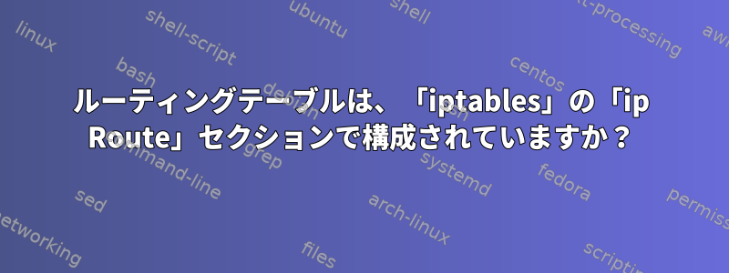 ルーティングテーブルは、「iptables」の「ip Route」セクションで構成されていますか？