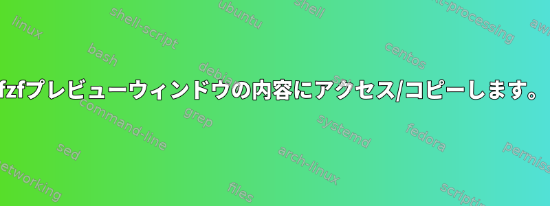 fzfプレビューウィンドウの内容にアクセス/コピーします。