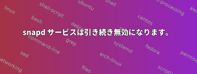 snapd サービスは引き続き無効になります。