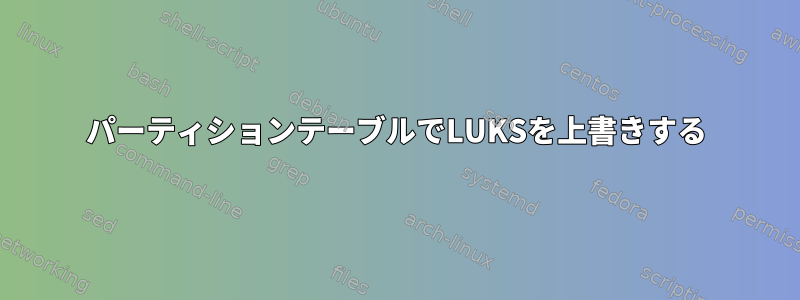 パーティションテーブルでLUKSを上書きする