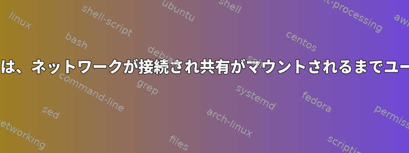 fstabで定義されているネットワーク共有は、ネットワークが接続され共有がマウントされるまでユーザーがログインできないようにします。