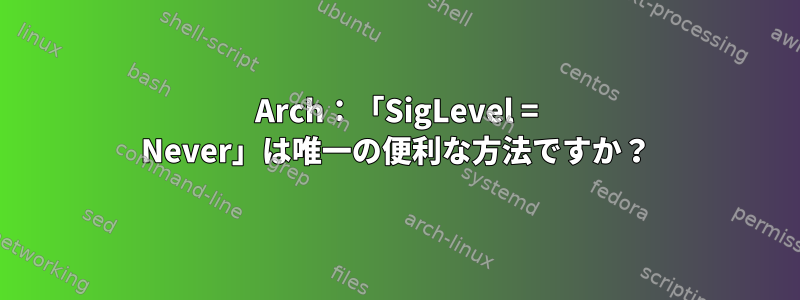 Arch：「SigLevel = Never」は唯一の便利な方法ですか？