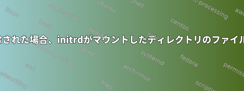 initrdがマウント解除された場合、initrdがマウントしたディレクトリのファイルはどうなりますか？