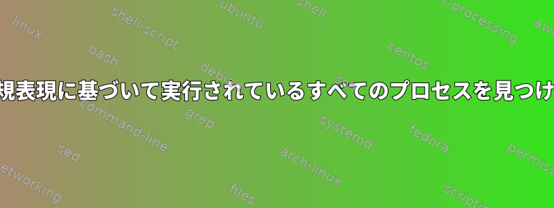 正規表現に基づいて実行されているすべてのプロセスを見つける