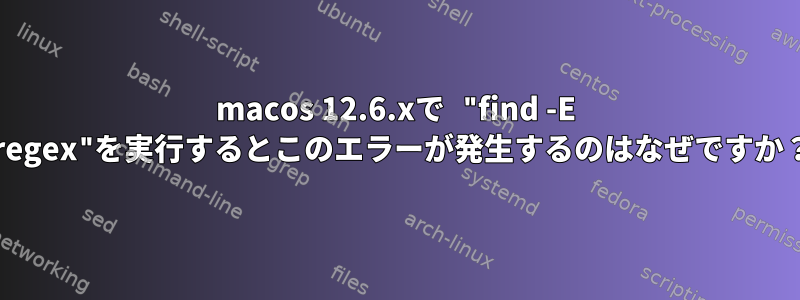 macos 12.6.xで "find -E -regex"を実行するとこのエラーが発生するのはなぜですか？