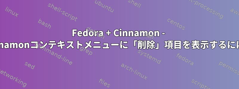 Fedora + Cinnamon - Cinnamonコンテキストメニューに「削除」項目を表示するには？