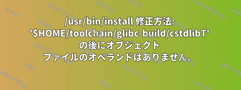 /usr/bin/install 修正方法: '$HOME/toolchain/glibc-build/cstdlibT' の後にオブジェクト ファイルのオペランドはありません。