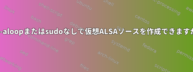 snd-aloopまたはsudoなしで仮想ALSAソースを作成できますか？