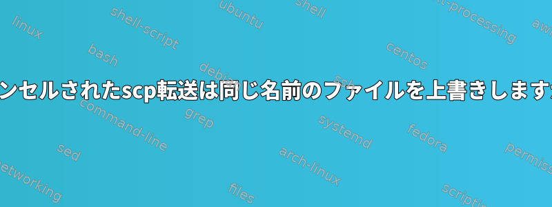 キャンセルされたscp転送は同じ名前のファイルを上書きしますか？