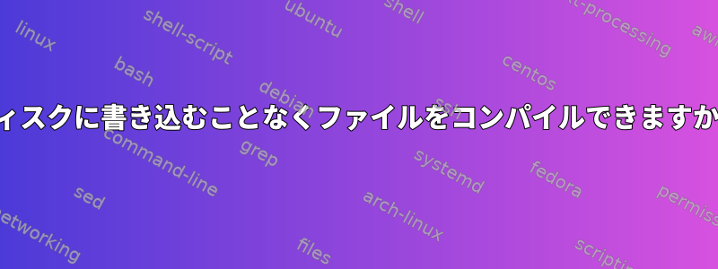 ディスクに書き込むことなくファイルをコンパイルできますか？