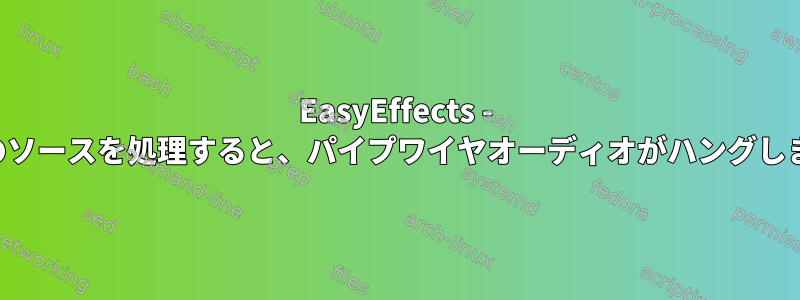 EasyEffects - 複数のソースを処理すると、パイプワイヤオーディオがハングします。