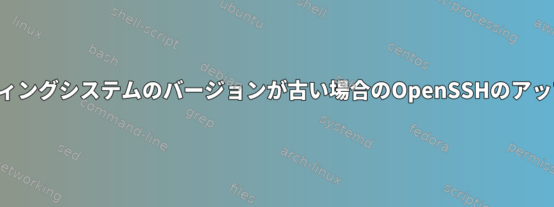 オペレーティングシステムのバージョンが古い場合のOpenSSHのアップグレード