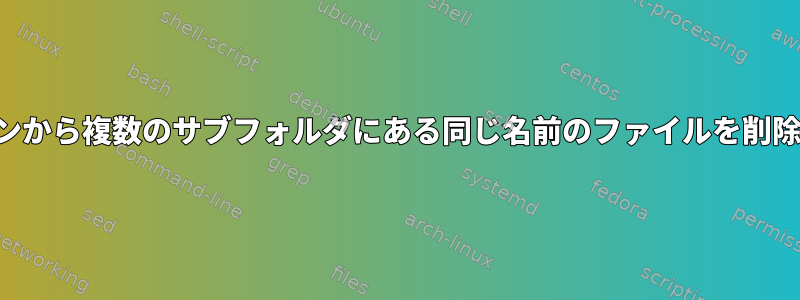 コマンドラインから複数のサブフォルダにある同じ名前のファイルを削除する方法は？