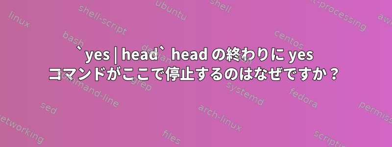 `yes | head` head の終わりに yes コマンドがここで停止するのはなぜですか？