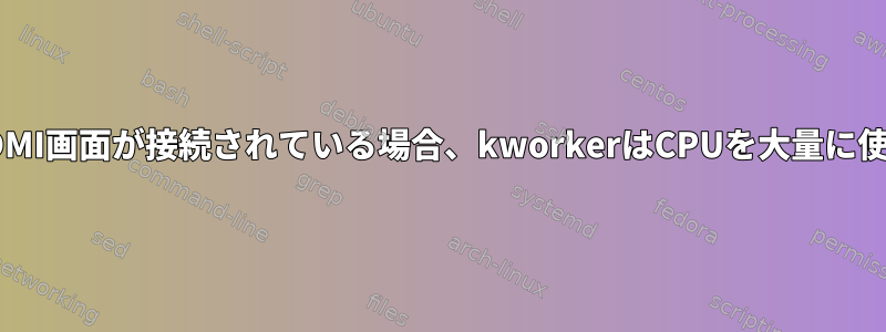 回復中にHDMI画面が接続されている場合、kworkerはCPUを大量に使用します。