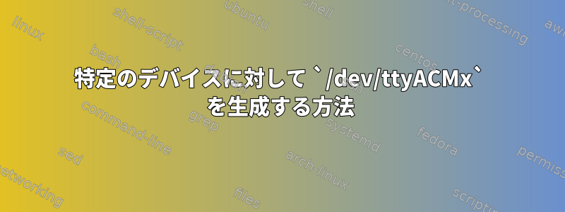 特定のデバイスに対して `/dev/ttyACMx` を生成する方法