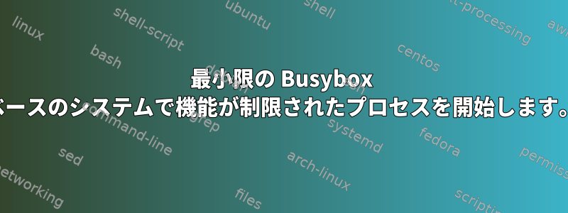 最小限の Busybox ベースのシステムで機能が制限されたプロセスを開始します。