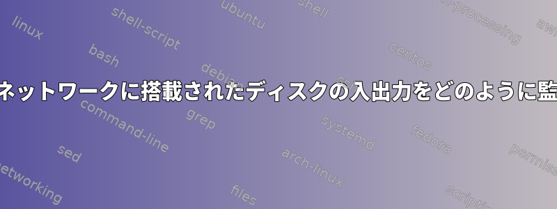 プロセスごとにネットワークに搭載されたディスクの入出力をどのように監視できますか？