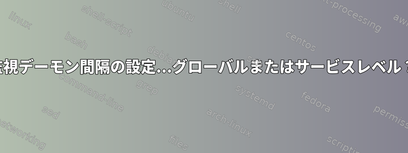 監視デーモン間隔の設定...グローバルまたはサービスレベル？