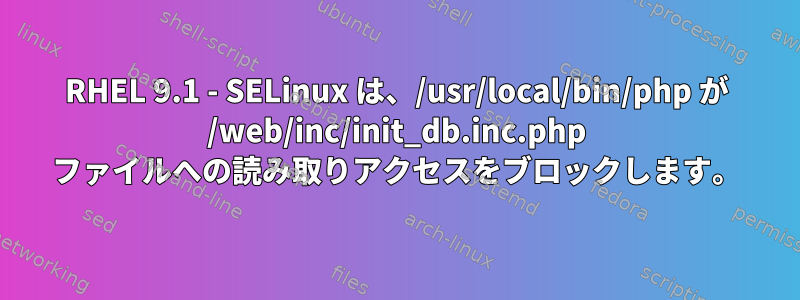 RHEL 9.1 - SELinux は、/usr/local/bin/php が /web/inc/init_db.inc.php ファイルへの読み取りアクセスをブロックします。