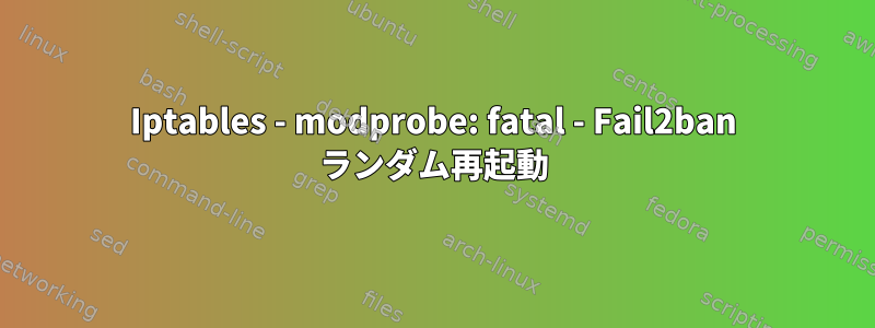 Iptables - modprobe: fatal - Fail2ban ランダム再起動