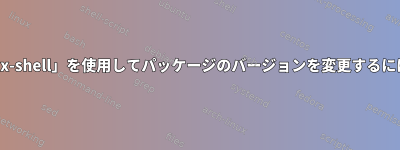 「nix-shell」を使用してパッケージのバージョンを変更するには？