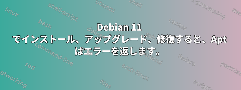 Debian 11 でインストール、アップグレード、修復すると、Apt はエラーを返します。