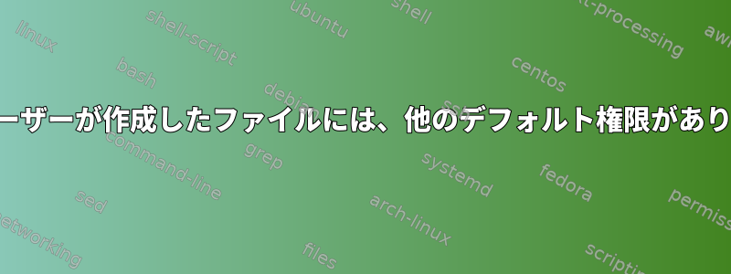 他のユーザーが作成したファイルには、他のデフォルト権限があります。