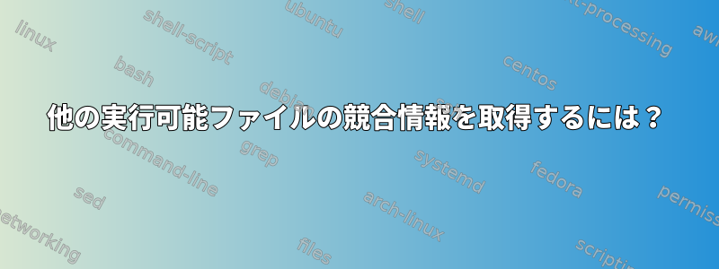 他の実行可能ファイルの競合情報を取得するには？