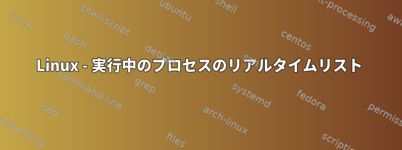 Linux - 実行中のプロセスのリアルタイムリスト