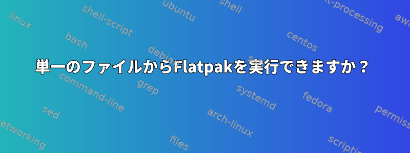 単一のファイルからFlatpakを実行できますか？