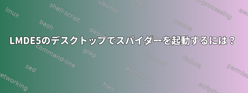 LMDE5のデスクトップでスパイダーを起動するには？