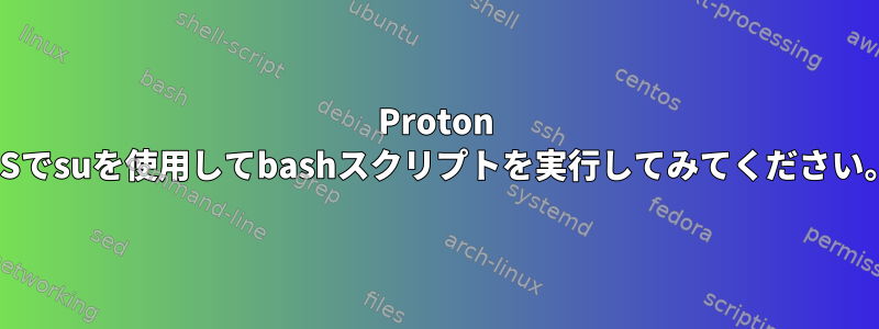 Proton OSでsuを使用してbashスクリプトを実行してみてください。