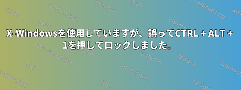 X-Windowsを使用していますが、誤ってCTRL + ALT + 1を押してロックしました。