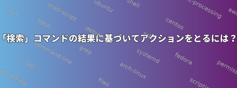 「検索」コマンドの結果に基づいてアクションをとるには？